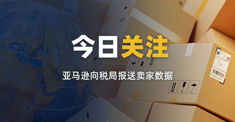 紧急通知！亚马逊向税局报送卖家数据，跨境卖家如何安全上岸？